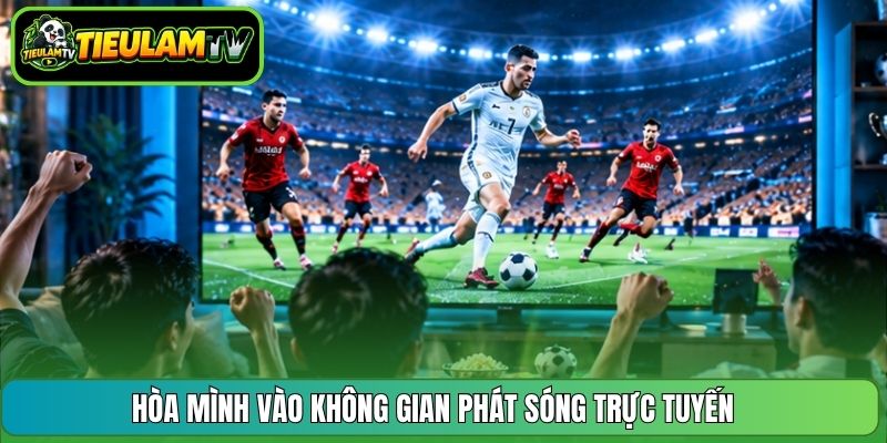 Hòa mình vào không gian phát sóng trực tuyến