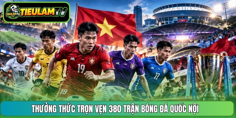 Thưởng thức trọn vẹn 380 trận bóng đá quốc nội