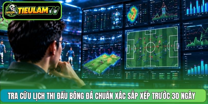 Tra cứu lịch thi đấu bóng đá chuẩn xác sắp xếp trước 30 ngày